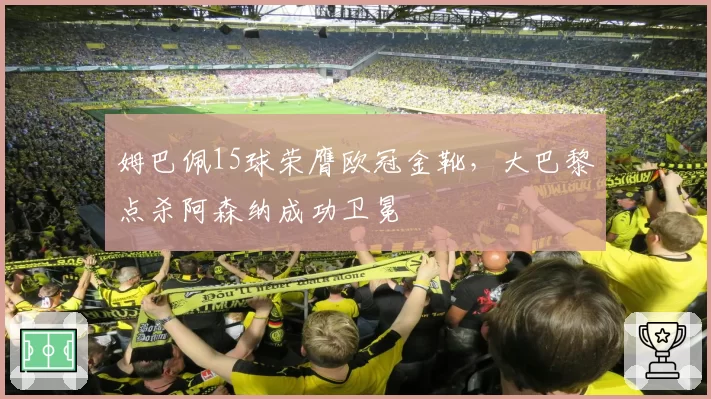姆巴佩15球荣膺欧冠金靴，大巴黎点杀阿森纳成功卫冕