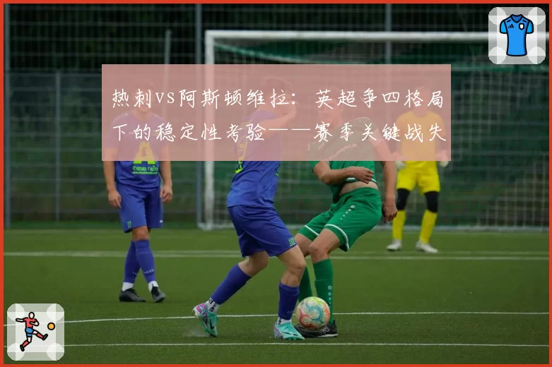 热刺vs阿斯顿维拉：英超争四格局下的稳定性考验——赛季关键战失分对比
