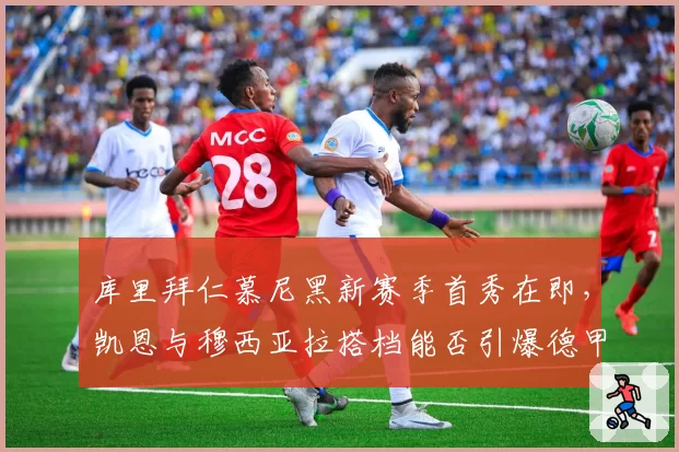 库里拜仁慕尼黑新赛季首秀在即，凯恩与穆西亚拉搭档能否引爆德甲进攻线？
