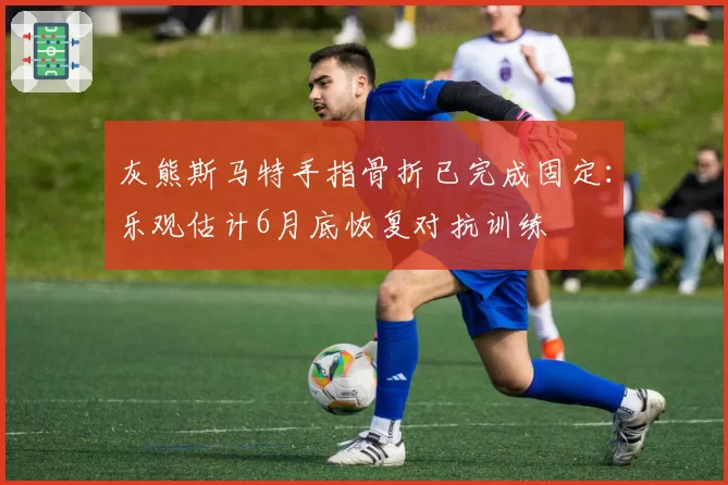 灰熊斯马特手指骨折已完成固定：乐观估计6月底恢复对抗训练