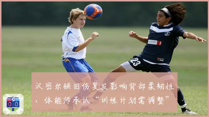 汉密尔顿旧伤复发影响背部柔韧性，体能师承认“训练计划需调整”