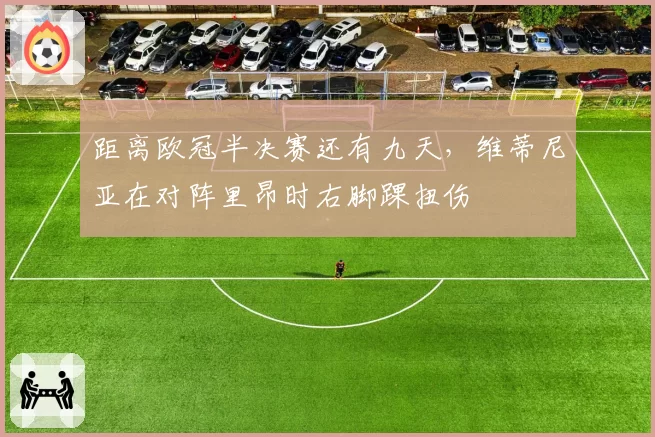 距离欧冠半决赛还有九天，维蒂尼亚在对阵里昂时右脚踝扭伤