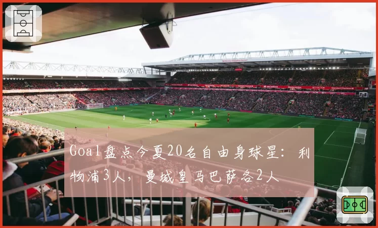 Goal盘点今夏20名自由身球星：利物浦3人，曼城皇马巴萨各2人