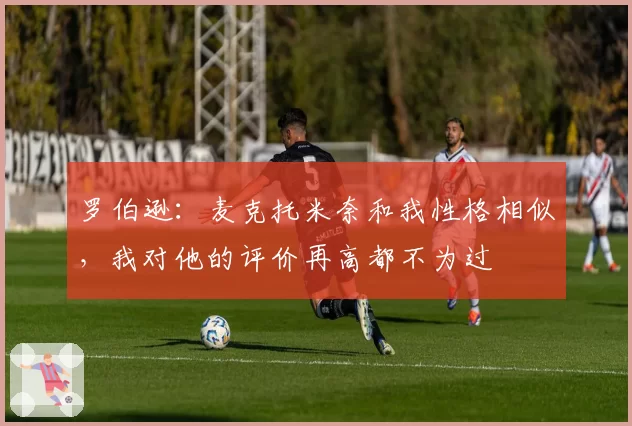 罗伯逊:麦克托米奈和我性格相似,我对他的评价再高都不为过
