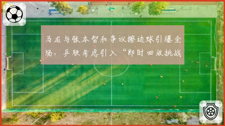 马龙与张本智和争议擦边球引爆全场，乒联考虑引入“即时回放挑战”机制