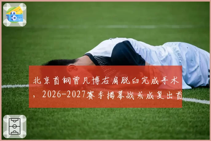 北京首钢曾凡博右肩脱臼完成手术，2026-2027赛季揭幕战或成复出首秀