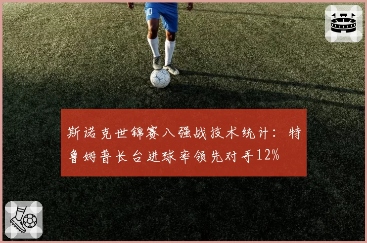 斯诺克世锦赛八强战技术统计:特鲁姆普长台进球率领先对手12%