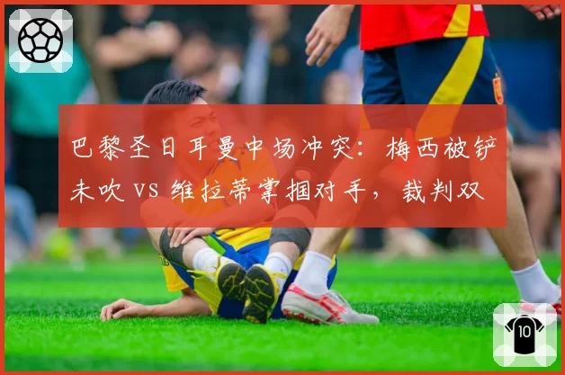 巴黎圣日耳曼中场冲突：梅西被铲未吹 vs 维拉蒂掌掴对手，裁判双重标准