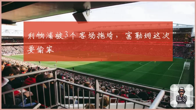利物浦被3个客场拖垮,富勒姆这次要偷家