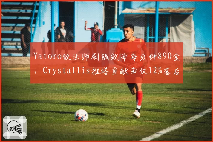 Yatoro敌法师刷钱效率每分钟890金,Crystallis推塔贡献率仅12%落后