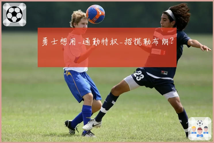 勇士想用_通勤特权_招揽勒布朗？