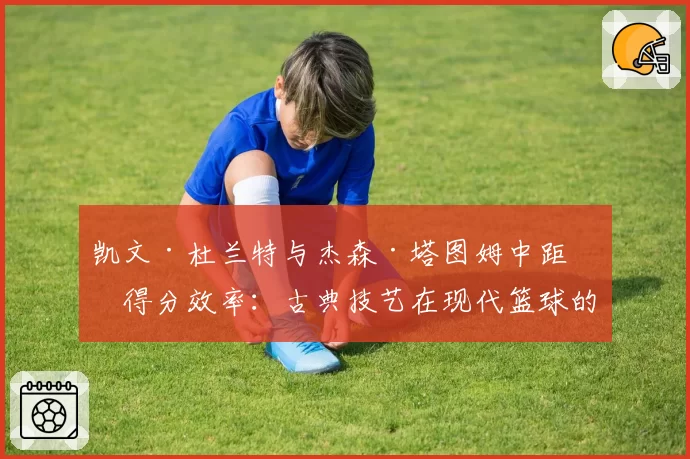 凯文·杜兰特与杰森·塔图姆中距离得分效率：古典技艺在现代篮球的生存样本
