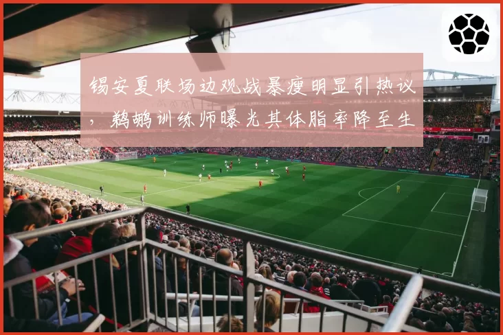 锡安夏联场边观战暴瘦明显引热议，鹈鹕训练师曝光其体脂率降至生涯最低的7.8%