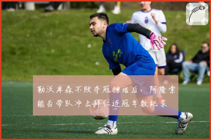 勒沃库森不败夺冠神话后,阿隆索能否带队冲击拜仁连冠年数纪录