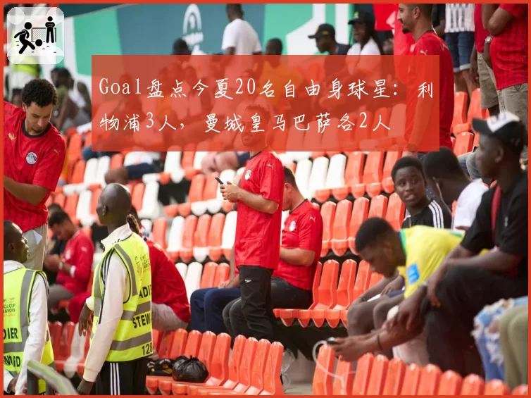 Goal盘点今夏20名自由身球星：利物浦3人，曼城皇马巴萨各2人