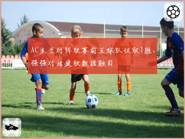 AC米兰对阵联赛前五球队仅取1胜，强强对话疲软数据触目