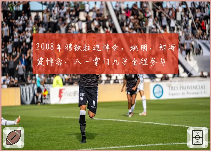 2008年穆铁柱追悼会，姚明、郑海霞悼念，八一掌门几乎全程参与