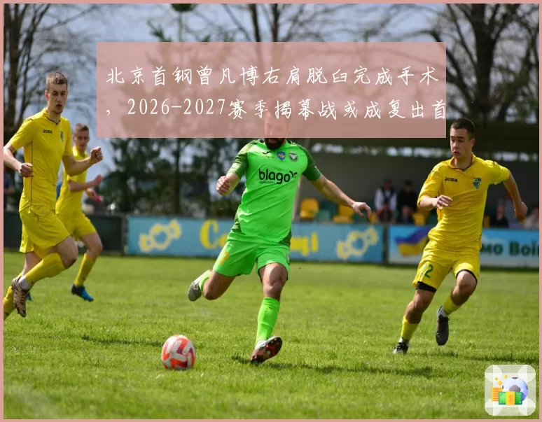 北京首钢曾凡博右肩脱臼完成手术，2026-2027赛季揭幕战或成复出首秀