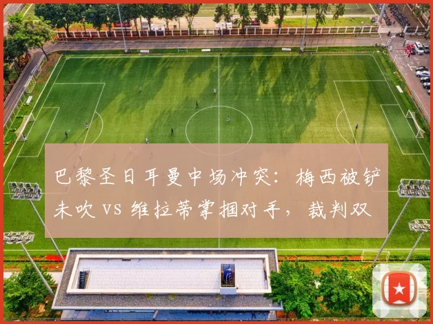 巴黎圣日耳曼中场冲突：梅西被铲未吹 vs 维拉蒂掌掴对手，裁判双重标准