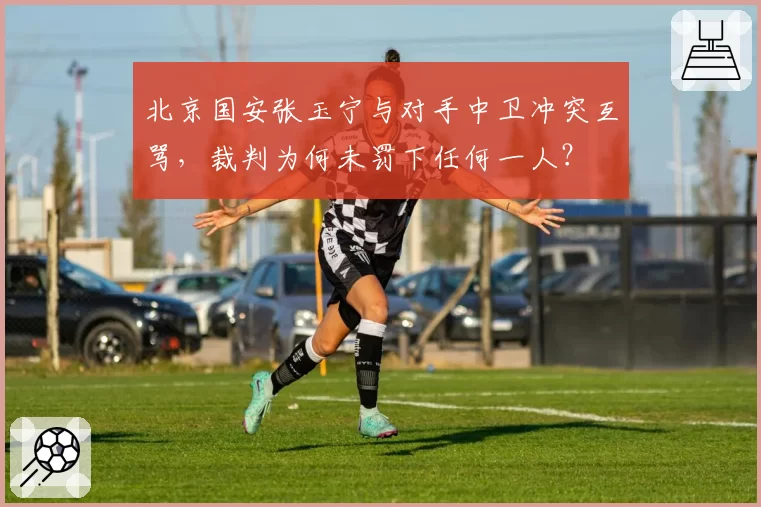 北京国安张玉宁与对手中卫冲突互骂，裁判为何未罚下任何一人？