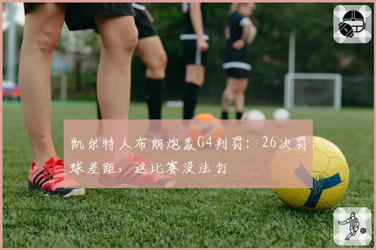 凯尔特人布朗炮轰G4判罚：26次罚球差距，这比赛没法打