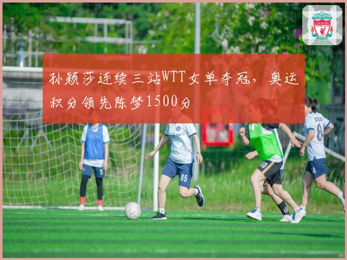 孙颖莎连续三站WTT女单夺冠,奥运积分领先陈梦1500分