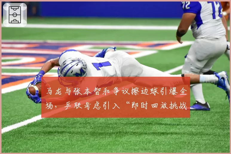 马龙与张本智和争议擦边球引爆全场，乒联考虑引入“即时回放挑战”机制