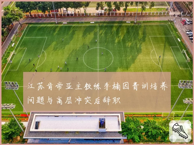 江苏肯帝亚主教练李楠因青训培养问题与高层冲突后辞职