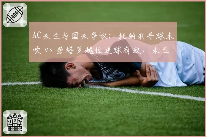 AC米兰与国米争议：托纳利手球未吹 vs 劳塔罗越位进球有效，米兰城裁判风波