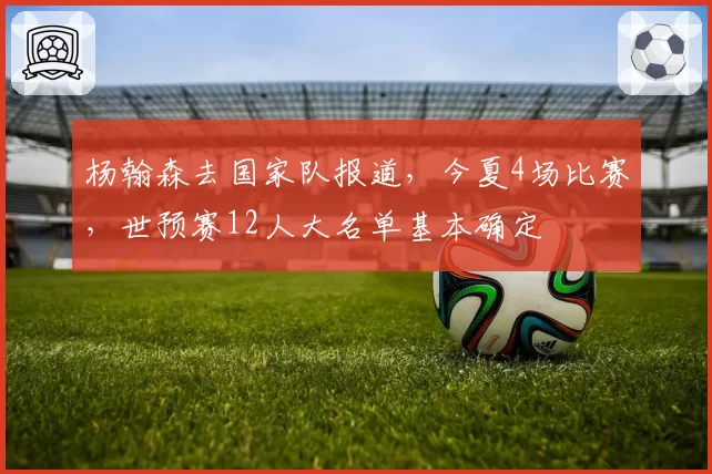 杨翰森去国家队报道，今夏4场比赛，世预赛12人大名单基本确定