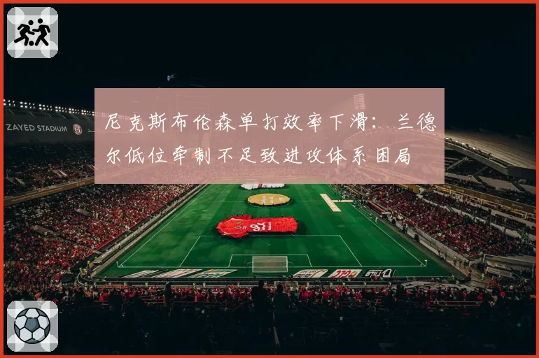 尼克斯布伦森单打效率下滑：兰德尔低位牵制不足致进攻体系困局