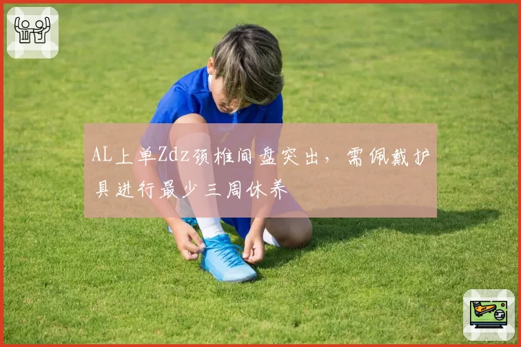 AL上单Zdz颈椎间盘突出，需佩戴护具进行最少三周休养
