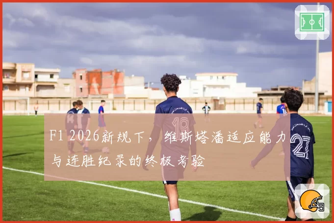 F1 2026新规下，维斯塔潘适应能力与连胜纪录的终极考验