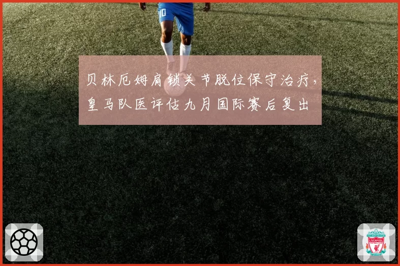 贝林厄姆肩锁关节脱位保守治疗，皇马队医评估九月国际赛后复出