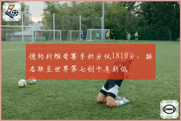 德约科维奇赛季积分仅1810分，排名跌至世界第七创十年新低