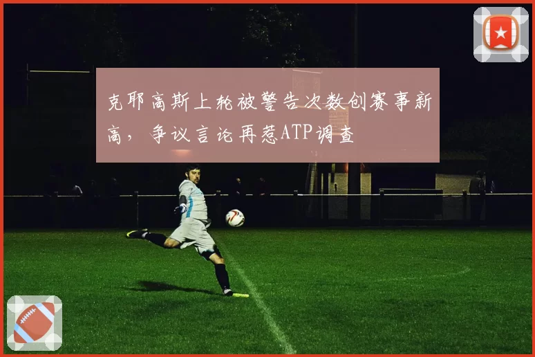克耶高斯上轮被警告次数创赛事新高，争议言论再惹ATP调查