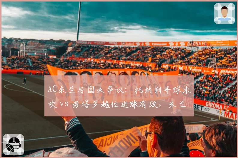 AC米兰与国米争议：托纳利手球未吹 vs 劳塔罗越位进球有效，米兰城裁判风波