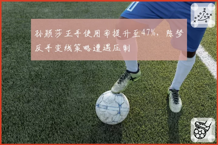 孙颖莎正手使用率提升至47%，陈梦反手变线策略遭遇压制