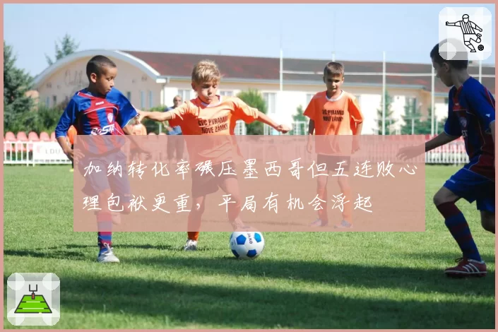 加纳转化率碾压墨西哥但五连败心理包袱更重,平局有机会浮起