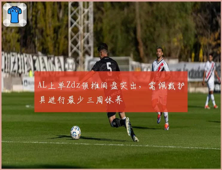 AL上单Zdz颈椎间盘突出，需佩戴护具进行最少三周休养