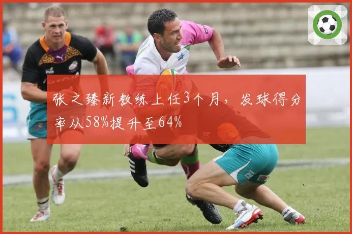 张之臻新教练上任3个月，发球得分率从58%提升至64%