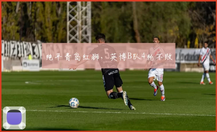 绝平青岛红狮,英博B队4轮不败