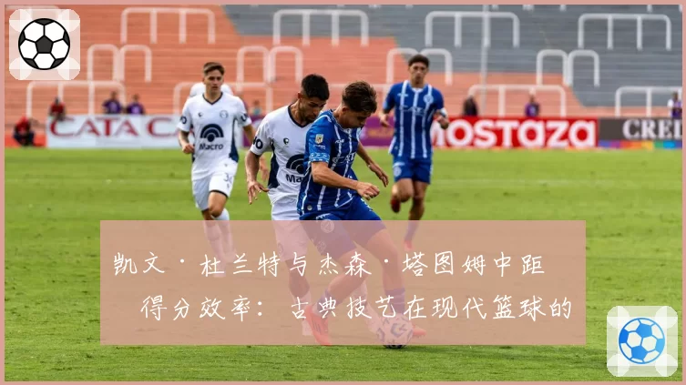 凯文·杜兰特与杰森·塔图姆中距离得分效率：古典技艺在现代篮球的生存样本