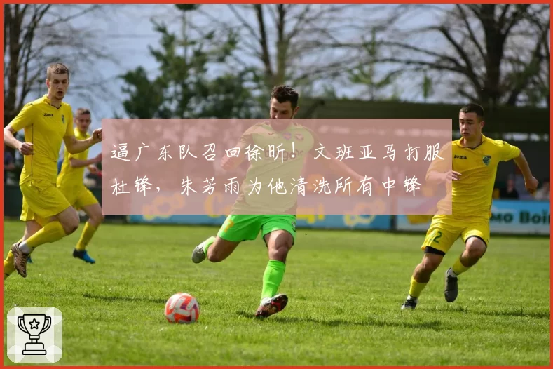 逼广东队召回徐昕！文班亚马打服杜锋，朱芳雨为他清洗所有中锋