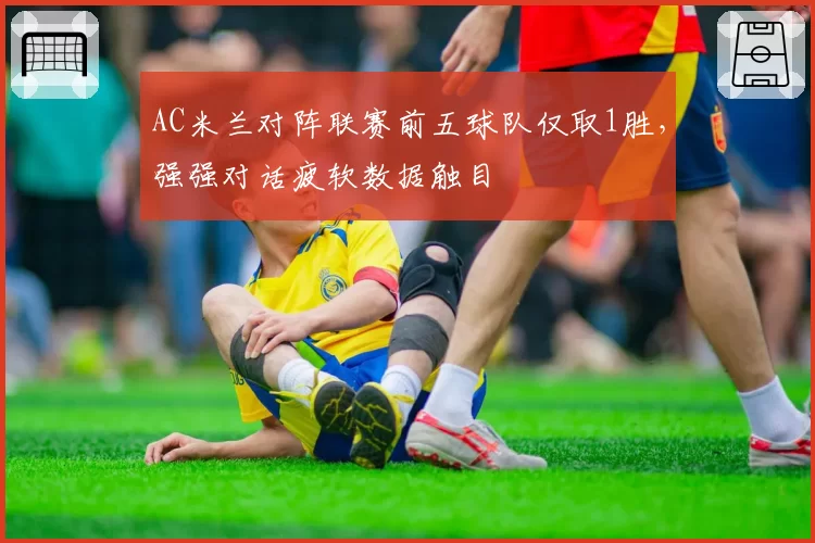 AC米兰对阵联赛前五球队仅取1胜，强强对话疲软数据触目