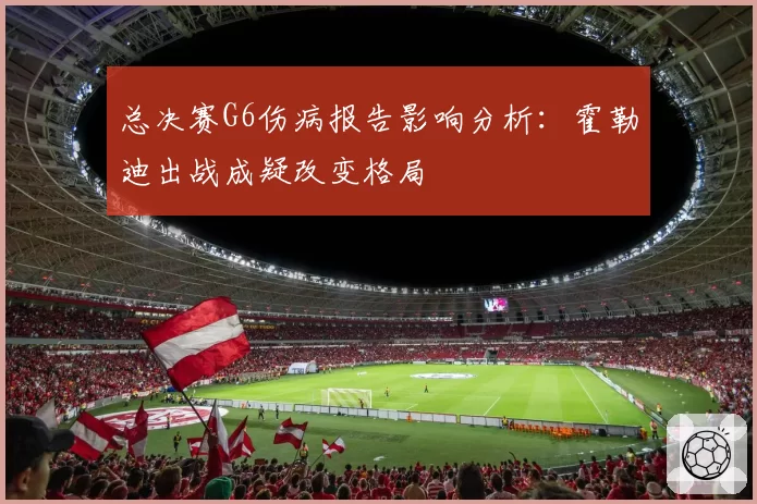 总决赛G6伤病报告影响分析：霍勒迪出战成疑改变格局