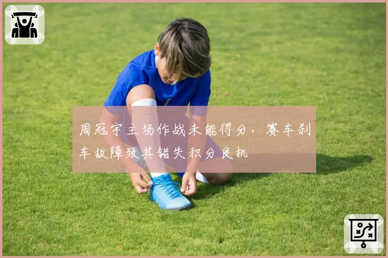 周冠宇主场作战未能得分，赛车刹车故障致其错失积分良机