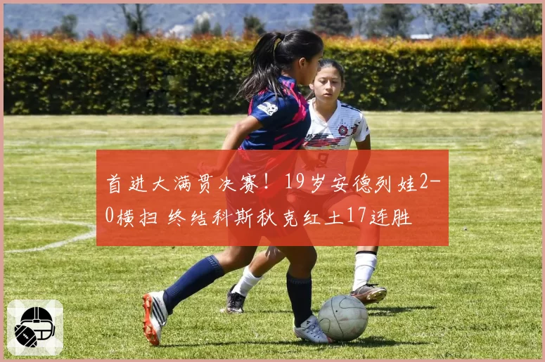 首进大满贯决赛！19岁安德列娃2-0横扫 终结科斯秋克红土17连胜