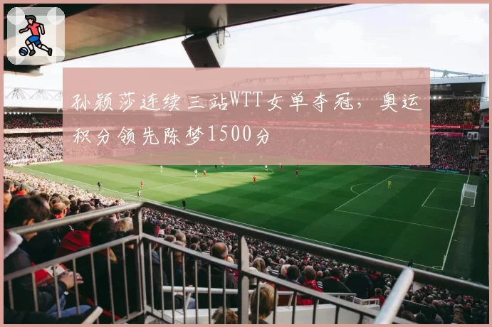 孙颖莎连续三站WTT女单夺冠,奥运积分领先陈梦1500分