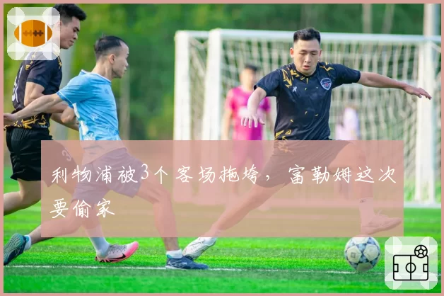 利物浦被3个客场拖垮,富勒姆这次要偷家